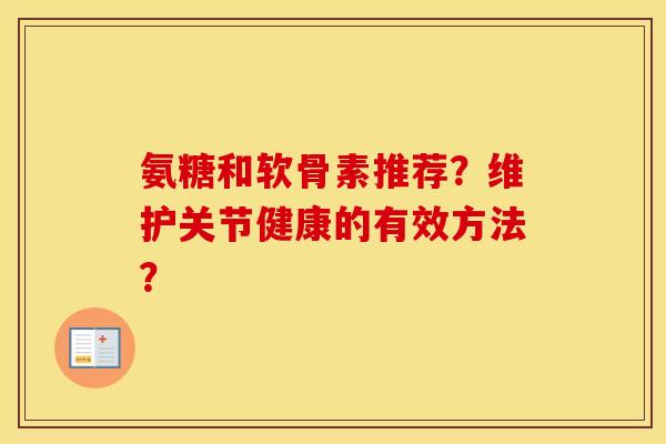 氨糖和软骨素推荐?维护关节健康的有效方法? 氨糖和软骨素推荐?维护关节健康的有效方法?