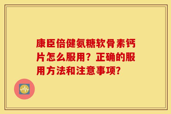 康臣倍健氨糖软骨素钙片怎么服用？正确的服用方法和注意事项？