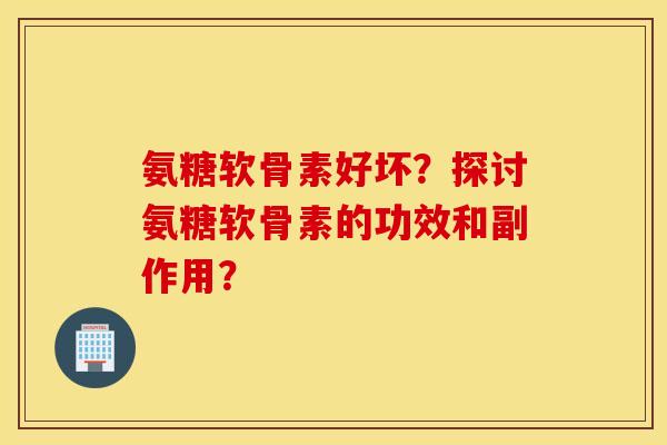 氨糖软骨素好坏？探讨氨糖软骨素的功效和副作用？