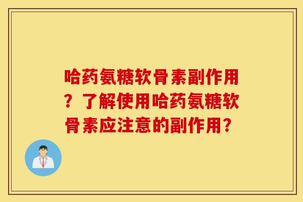 哈药氨糖软骨素副作用？了解使用哈药氨糖软骨素应注意的副作用？