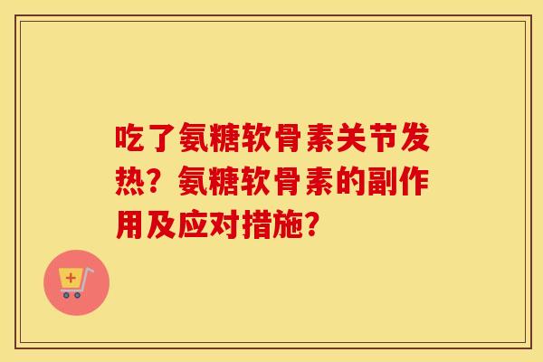 吃了氨糖软骨素关节发热?氨糖软骨素的副作用及应对措施? 吃了氨糖软骨素关节发热?氨糖软骨素的副作用及应对措施?