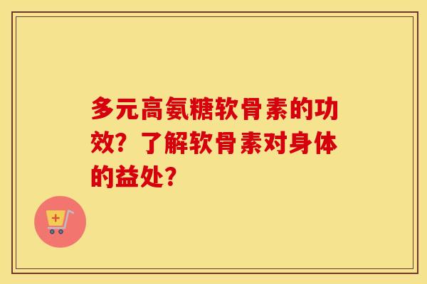 多元高氨糖软骨素的功效？了解软骨素对身体的益处？