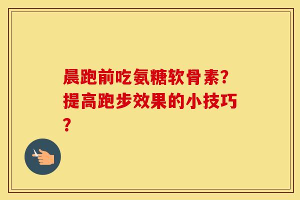 晨跑前吃氨糖软骨素？提高跑步效果的小技巧？