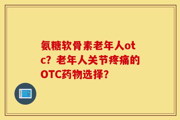 氨糖软骨素老年人otc?老年人关节的OTC选择? 氨糖软骨素老年人otc?老年人关节的OTC选择?