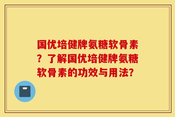 国优培健牌氨糖软骨素?了解国优培健牌氨糖软骨素的功效与用法? 国优培健牌氨糖软骨素?了解国优培健牌氨糖软骨素的功效与用法?