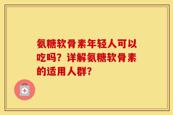 氨糖软骨素年轻人可以吃吗？详解氨糖软骨素的适用人群？