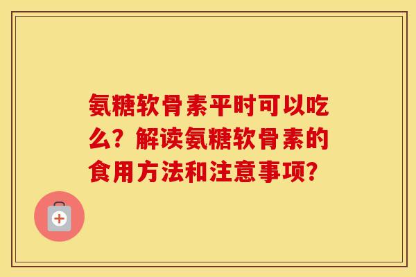 氨糖软骨素平时可以吃么?解读氨糖软骨素的食用方法和注意事项? 氨糖软骨素平时可以吃么?解读氨糖软骨素的食用方法和注意事项?