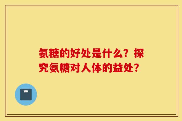 氨糖的好处是什么?探究氨糖对人体的益处? 氨糖的好处是什么?探究氨糖对人体的益处?