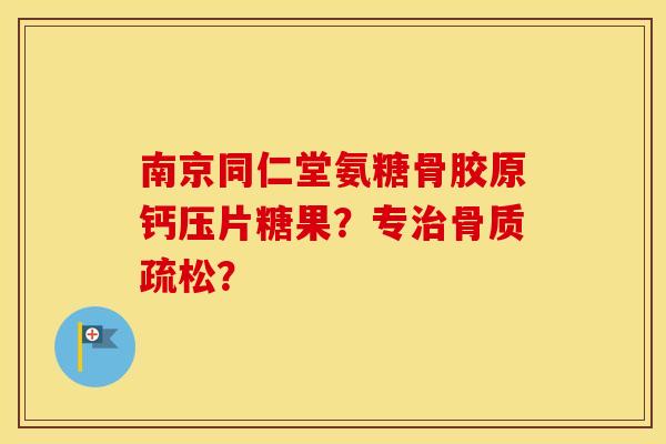 南京同仁堂氨糖骨胶原钙压片糖果?专? 南京同仁堂氨糖骨胶原钙压片糖果?专?