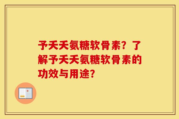 予夭夭氨糖软骨素?了解予夭夭氨糖软骨素的功效与用途? 予夭夭氨糖软骨素?了解予夭夭氨糖软骨素的功效与用途?