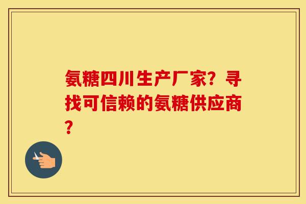 氨糖四川生产厂家？寻找可信赖的氨糖供应商？