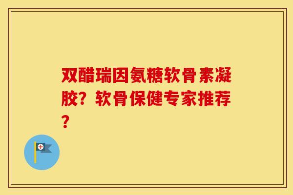 双醋瑞因氨糖软骨素凝胶?软骨保健专家推荐? 双醋瑞因氨糖软骨素凝胶?软骨保健专家推荐?