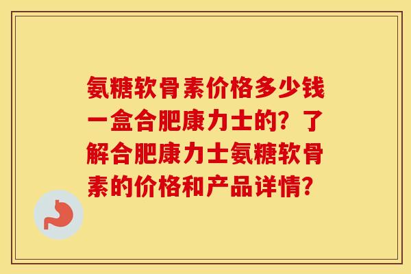 氨糖软骨素价格多少钱一盒合肥康力士的？了解合肥康力士氨糖软骨素的价格和产品详情？