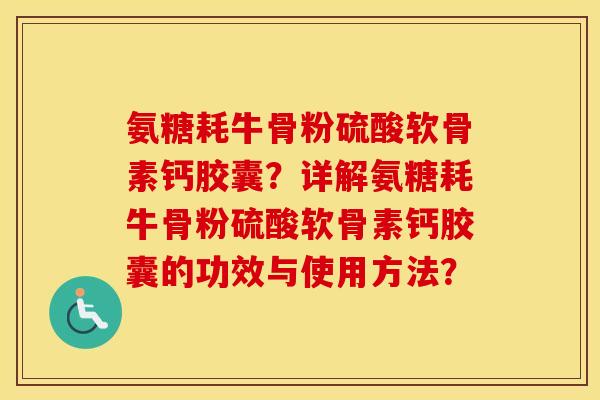 氨糖耗牛骨粉硫酸软骨素钙胶囊?详解氨糖耗牛骨粉硫酸软骨素钙胶囊的功效与使用方法? 氨糖耗牛骨粉硫酸软骨素钙胶囊?详解氨糖耗牛骨粉硫酸软骨素钙胶囊的功效与使用方法?