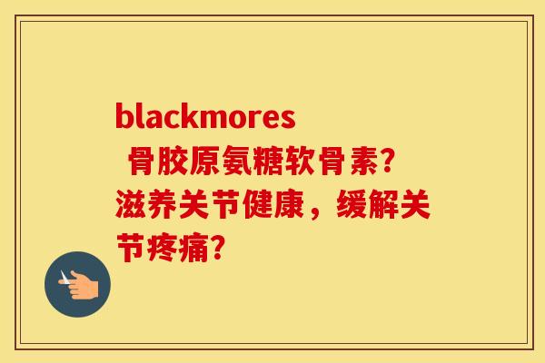 blackmores 骨胶原氨糖软骨素?滋养关节健康,缓解关节? blackmores 骨胶原氨糖软骨素?滋养关节健康,缓解关节?