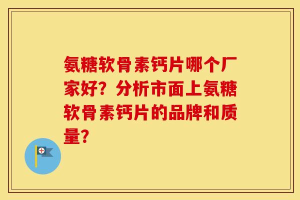 氨糖软骨素钙片哪个厂家好？分析市面上氨糖软骨素钙片的品牌和质量？