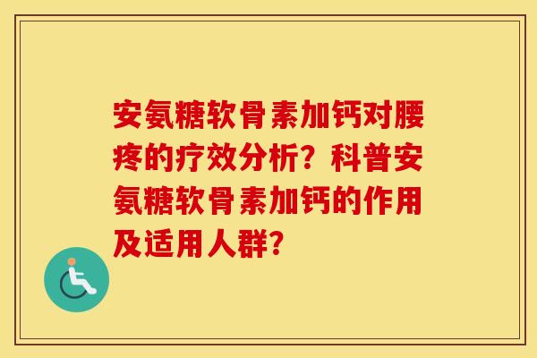 安氨糖软骨素加钙对腰疼的疗效分析?科普安氨糖软骨素加钙的作用及适用人群? 安氨糖软骨素加钙对腰疼的疗效分析?科普安氨糖软骨素加钙的作用及适用人群?