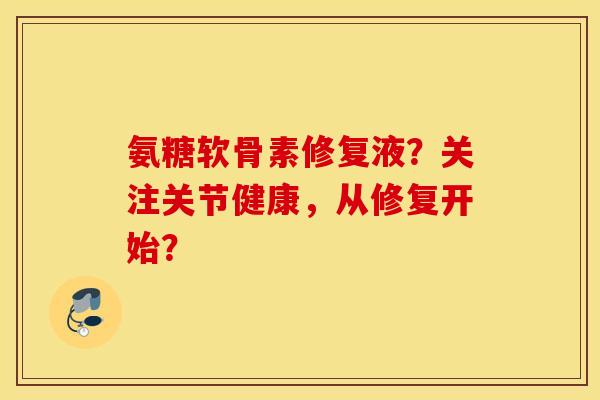 氨糖软骨素修复液？关注关节健康，从修复开始？