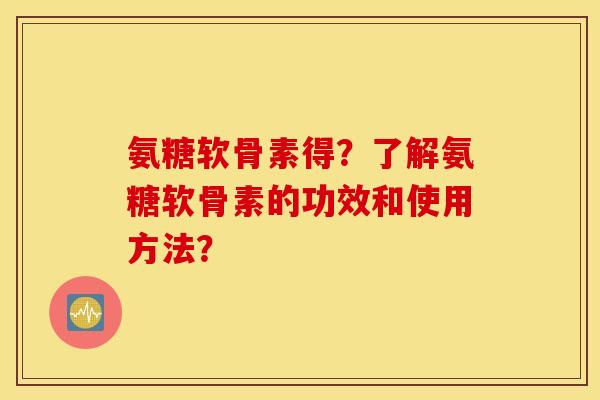 氨糖软骨素得？了解氨糖软骨素的功效和使用方法？