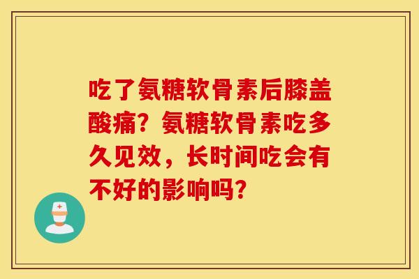 吃了氨糖软骨素后膝盖酸痛？氨糖软骨素吃多久见效，长时间吃会有不好的影响吗？