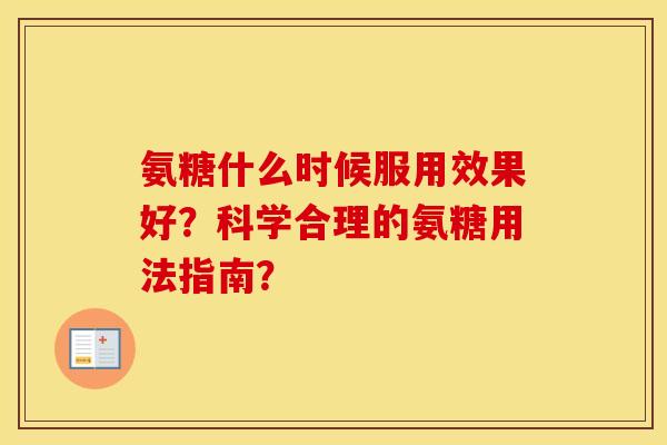 氨糖什么时候服用效果好?科学合理的氨糖用法指南? 氨糖什么时候服用效果好?科学合理的氨糖用法指南?