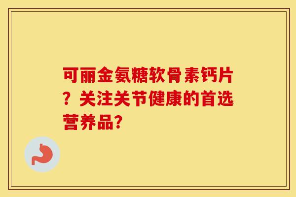 可丽金氨糖软骨素钙片?关注关节健康的首选营养品? 可丽金氨糖软骨素钙片?关注关节健康的首选营养品?