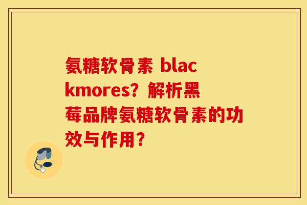 氨糖软骨素 blackmores?解析黑莓品牌氨糖软骨素的功效与作用? 氨糖软骨素 blackmores?解析黑莓品牌氨糖软骨素的功效与作用?