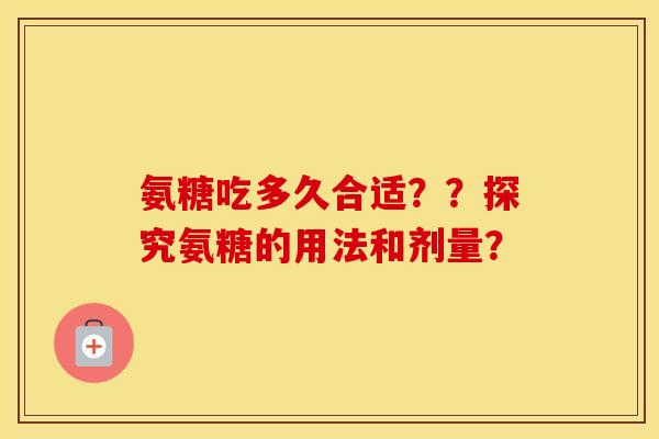 氨糖吃多久合适??探究氨糖的用法和剂量? 氨糖吃多久合适??探究氨糖的用法和剂量?