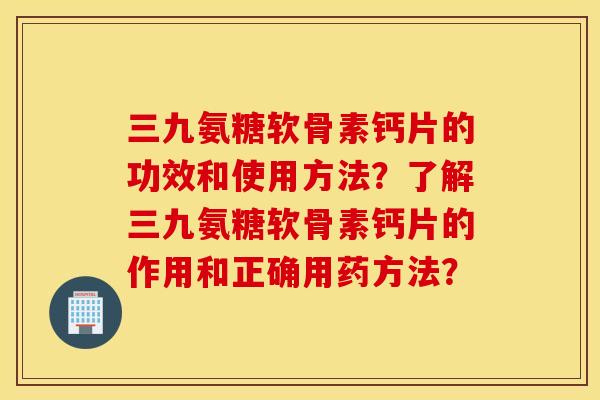三九氨糖软骨素钙片的功效和使用方法?了解三九氨糖软骨素钙片的作用和正确用药方法? 三九氨糖软骨素钙片的功效和使用方法?了解三九氨糖软骨素钙片的作用和正确用药方法?