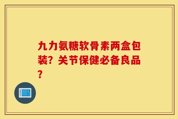 九力氨糖软骨素两盒包装？关节保健必备良品？