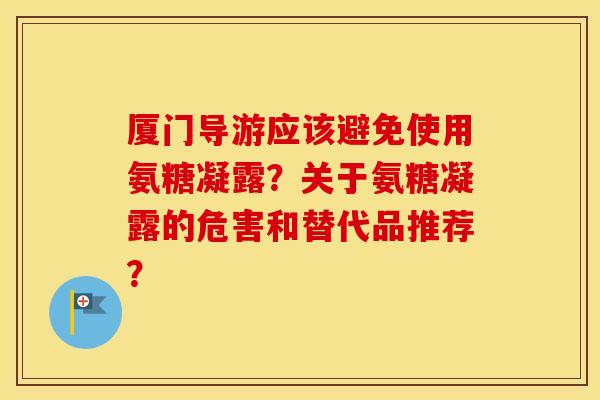 厦门导游应该避免使用氨糖凝露？关于氨糖凝露的危害和替代品推荐？