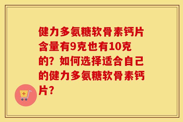 健力多氨糖软骨素钙片含量有9克也有10克的?如何选择适合自己的健力多氨糖软骨素钙片? 健力多氨糖软骨素钙片含量有9克也有10克的?如何选择适合自己的健力多氨糖软骨素钙片?