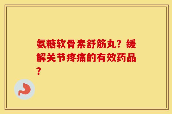 氨糖软骨素舒筋丸?缓解关节的有效药品? 氨糖软骨素舒筋丸?缓解关节的有效药品?