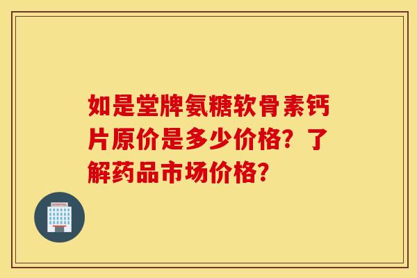 如是堂牌氨糖软骨素钙片原价是多少价格？了解药品市场价格？