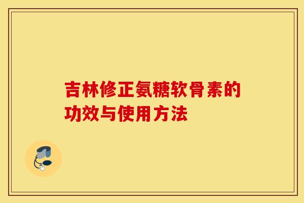 吉林修正氨糖软骨素的功效与使用方法 吉林修正氨糖软骨素的功效与使用方法