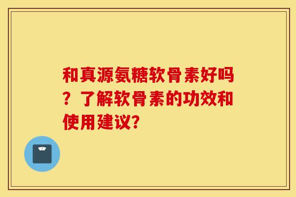 和真源氨糖软骨素好吗?了解软骨素的功效和使用建议? 和真源氨糖软骨素好吗?了解软骨素的功效和使用建议?