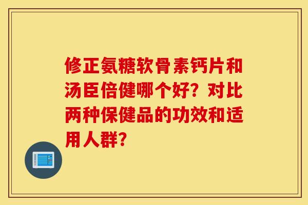 修正氨糖软骨素钙片和汤臣倍健哪个好?对比两种保健品的功效和适用人群? 修正氨糖软骨素钙片和汤臣倍健哪个好?对比两种保健品的功效和适用人群?