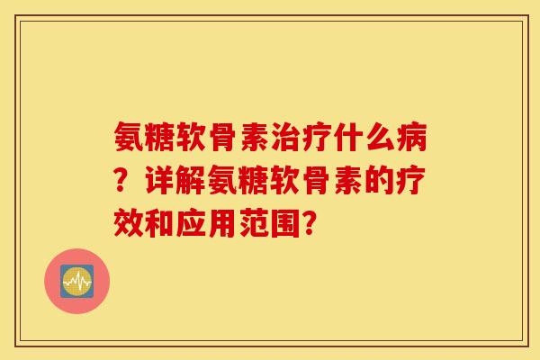 氨糖软骨素什么？详解氨糖软骨素的疗效和应用范围？