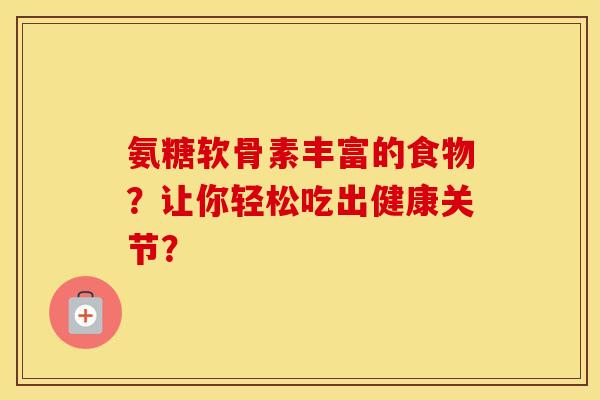 氨糖软骨素丰富的食物?让你轻松吃出健康关节? 氨糖软骨素丰富的食物?让你轻松吃出健康关节?
