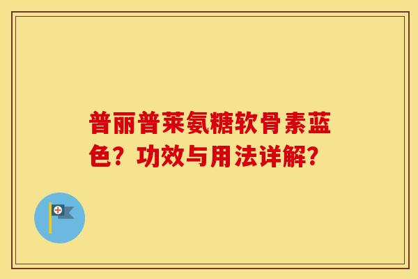 普丽普莱氨糖软骨素蓝色?功效与用法详解? 普丽普莱氨糖软骨素蓝色?功效与用法详解?
