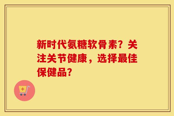 新时代氨糖软骨素?关注关节健康,选择佳保健品? 新时代氨糖软骨素?关注关节健康,选择佳保健品?