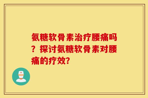 氨糖软骨素腰痛吗？探讨氨糖软骨素对腰痛的疗效？