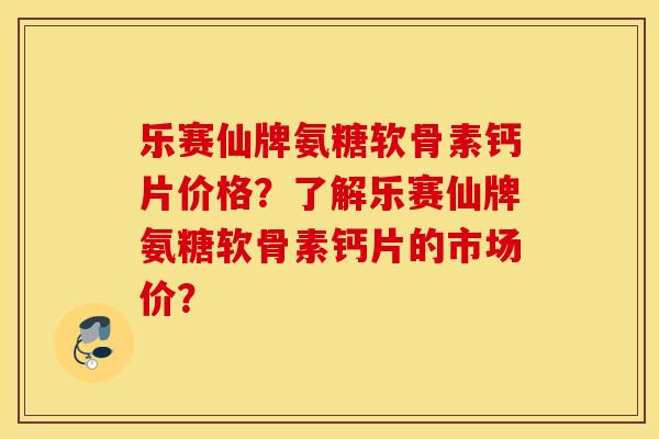 乐赛仙牌氨糖软骨素钙片价格?了解乐赛仙牌氨糖软骨素钙片的市场价? 乐赛仙牌氨糖软骨素钙片价格?了解乐赛仙牌氨糖软骨素钙片的市场价?