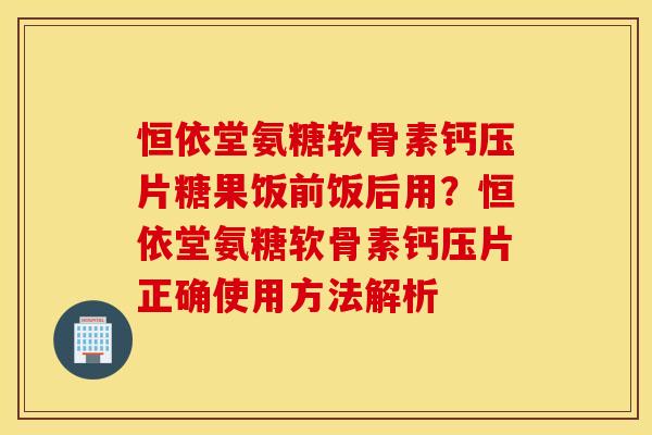 恒依堂氨糖软骨素钙压片糖果饭前饭后用?恒依堂氨糖软骨素钙压片正确使用方法解析 恒依堂氨糖软骨素钙压片糖果饭前饭后用?恒依堂氨糖软骨素钙压片正确使用方法解析
