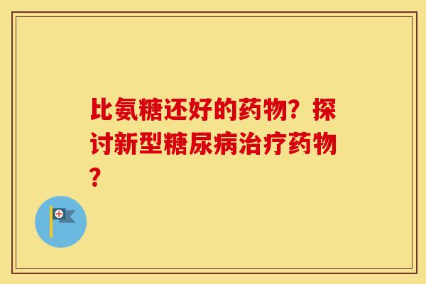 比氨糖还好的?探讨新型? 比氨糖还好的?探讨新型?