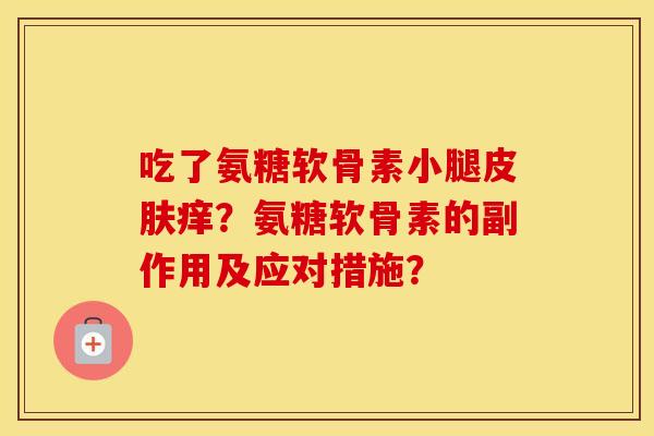 吃了氨糖软骨素小腿痒?氨糖软骨素的副作用及应对措施? 吃了氨糖软骨素小腿痒?氨糖软骨素的副作用及应对措施?