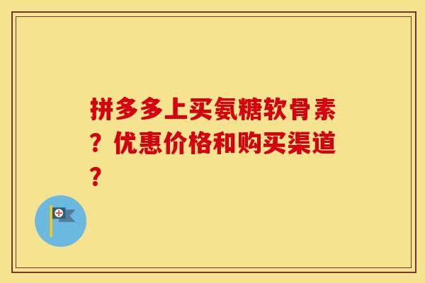 拼多多上买氨糖软骨素？优惠价格和购买渠道？