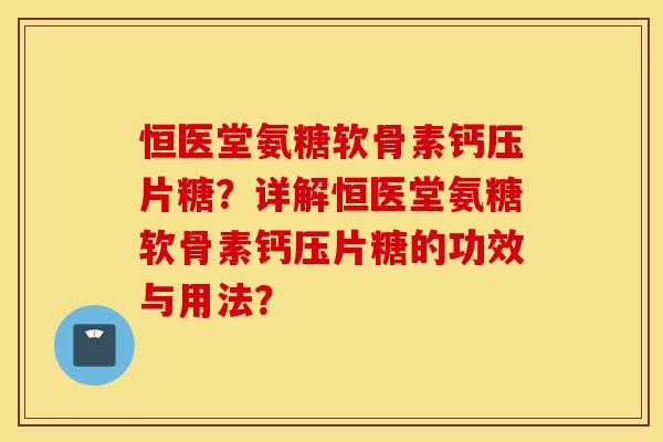 恒医堂氨糖软骨素钙压片糖？详解恒医堂氨糖软骨素钙压片糖的功效与用法？