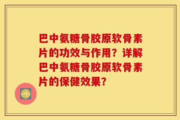 巴中氨糖骨胶原软骨素片的功效与作用?详解巴中氨糖骨胶原软骨素片的保健效果? 巴中氨糖骨胶原软骨素片的功效与作用?详解巴中氨糖骨胶原软骨素片的保健效果?