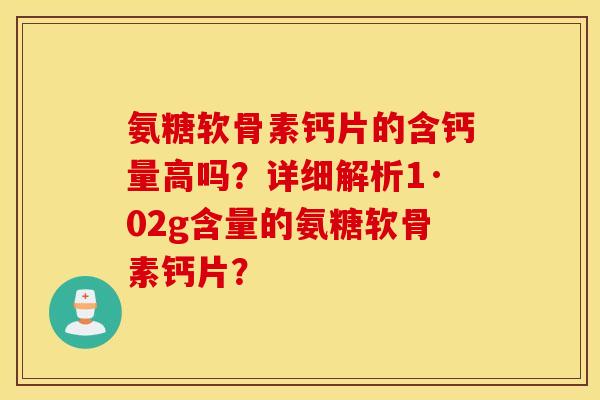 氨糖软骨素钙片的含钙量高吗?详细解析1·02g含量的氨糖软骨素钙片? 氨糖软骨素钙片的含钙量高吗?详细解析1·02g含量的氨糖软骨素钙片?